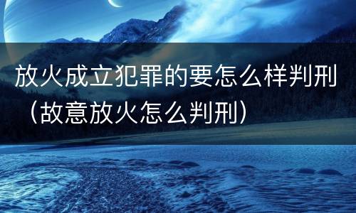 放火成立犯罪的要怎么样判刑（故意放火怎么判刑）