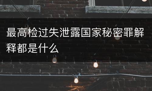 最高检过失泄露国家秘密罪解释都是什么