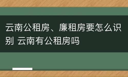 云南公租房、廉租房要怎么识别 云南有公租房吗