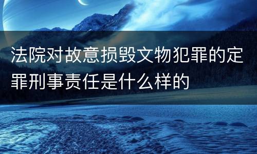 法院对故意损毁文物犯罪的定罪刑事责任是什么样的