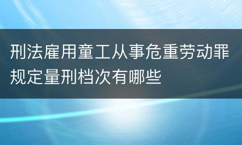 刑法雇用童工从事危重劳动罪规定量刑档次有哪些