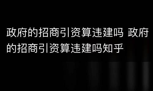 政府的招商引资算违建吗 政府的招商引资算违建吗知乎
