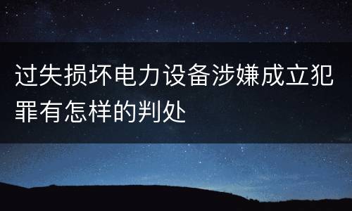 过失损坏电力设备涉嫌成立犯罪有怎样的判处