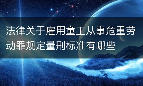 法律关于雇用童工从事危重劳动罪规定量刑标准有哪些