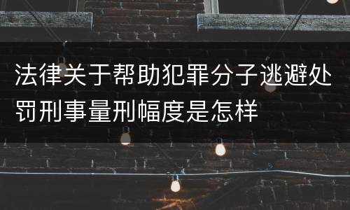 法律关于帮助犯罪分子逃避处罚刑事量刑幅度是怎样