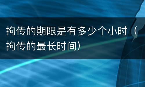拘传的期限是有多少个小时（拘传的最长时间）