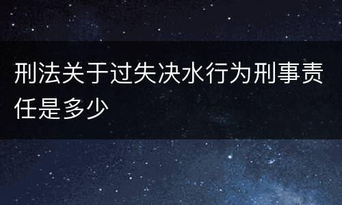 刑法关于过失决水行为刑事责任是多少