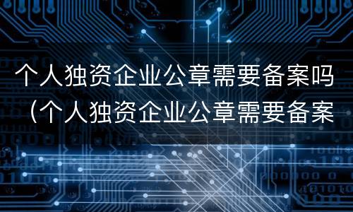个人独资企业公章需要备案吗（个人独资企业公章需要备案吗）