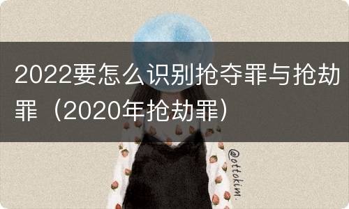 2022要怎么识别抢夺罪与抢劫罪（2020年抢劫罪）