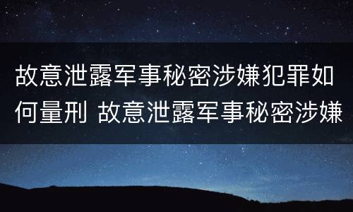 故意泄露军事秘密涉嫌犯罪如何量刑 故意泄露军事秘密涉嫌犯罪如何量刑的