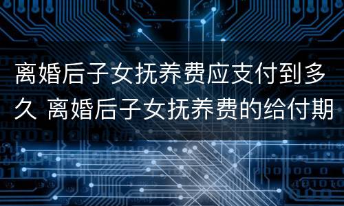 离婚后子女抚养费应支付到多久 离婚后子女抚养费的给付期限是多少