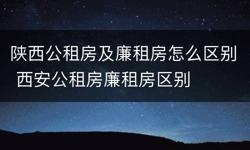 陕西公租房及廉租房怎么区别 西安公租房廉租房区别