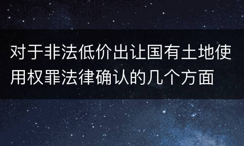 对于非法低价出让国有土地使用权罪法律确认的几个方面