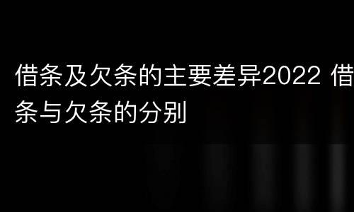 借条及欠条的主要差异2022 借条与欠条的分别