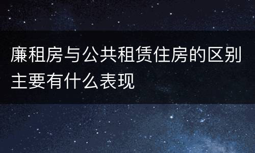 廉租房与公共租赁住房的区别主要有什么表现