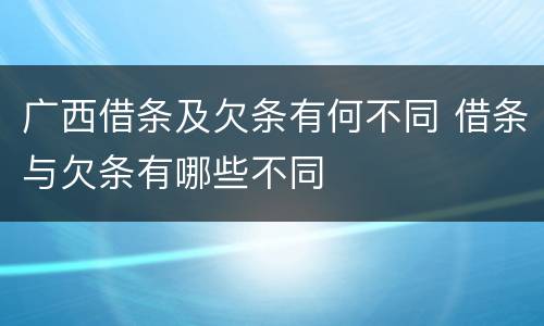 广西借条及欠条有何不同 借条与欠条有哪些不同