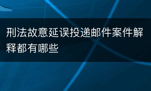刑法故意延误投递邮件案件解释都有哪些