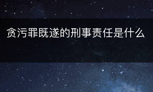 贪污罪既遂的刑事责任是什么