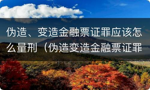 伪造、变造金融票证罪应该怎么量刑（伪造变造金融票证罪量刑标准）