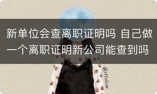 新单位会查离职证明吗 自己做一个离职证明新公司能查到吗