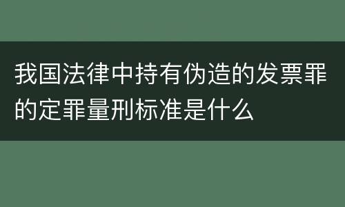 我国法律中持有伪造的发票罪的定罪量刑标准是什么