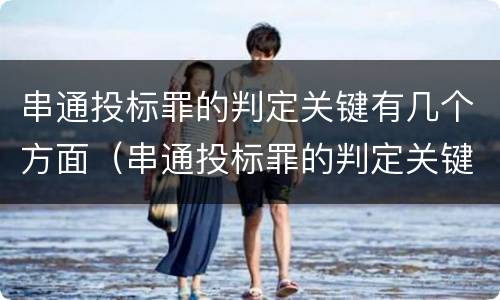 串通投标罪的判定关键有几个方面（串通投标罪的判定关键有几个方面的内容）