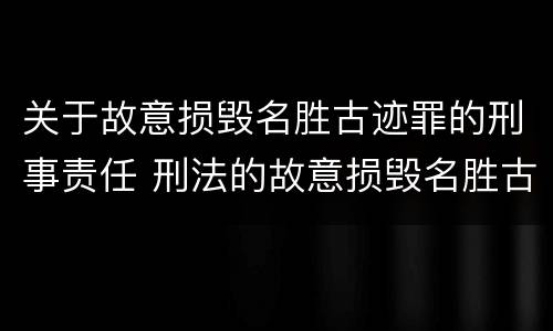 关于故意损毁名胜古迹罪的刑事责任 刑法的故意损毁名胜古迹