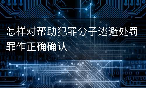 怎样对帮助犯罪分子逃避处罚罪作正确确认