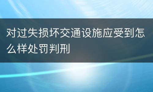 对过失损坏交通设施应受到怎么样处罚判刑