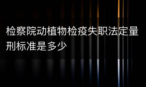 检察院动植物检疫失职法定量刑标准是多少