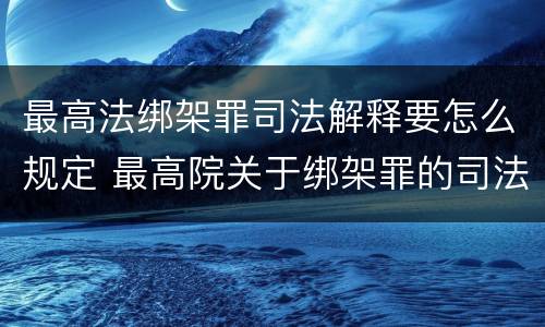 最高法绑架罪司法解释要怎么规定 最高院关于绑架罪的司法解释