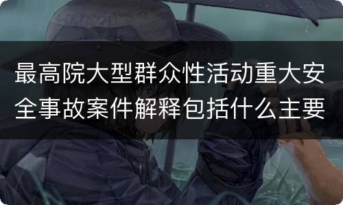 最高院大型群众性活动重大安全事故案件解释包括什么主要规定