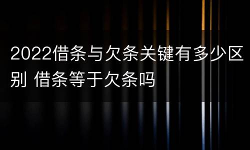 2022借条与欠条关键有多少区别 借条等于欠条吗
