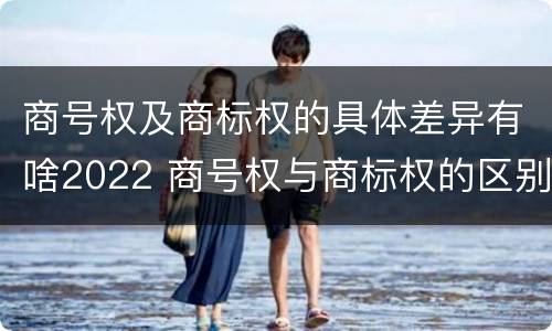 商号权及商标权的具体差异有啥2022 商号权与商标权的区别