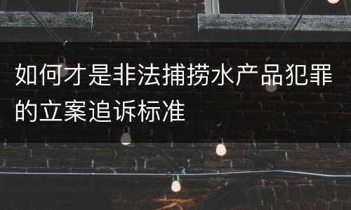 如何才是非法捕捞水产品犯罪的立案追诉标准