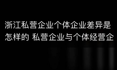 浙江私营企业个体企业差异是怎样的 私营企业与个体经营企业的区别