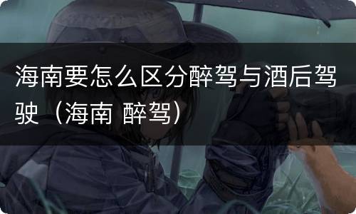 海南要怎么区分醉驾与酒后驾驶（海南 醉驾）