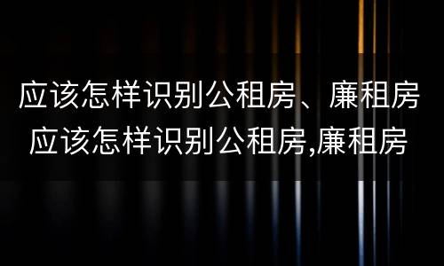 应该怎样识别公租房、廉租房 应该怎样识别公租房,廉租房的真假
