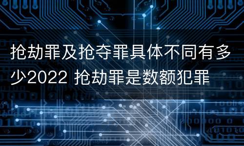 抢劫罪及抢夺罪具体不同有多少2022 抢劫罪是数额犯罪