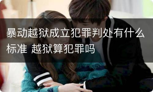 暴动越狱成立犯罪判处有什么标准 越狱算犯罪吗