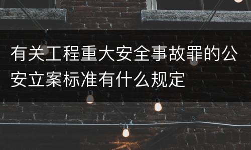 有关工程重大安全事故罪的公安立案标准有什么规定