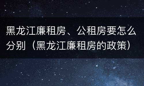黑龙江廉租房、公租房要怎么分别（黑龙江廉租房的政策）