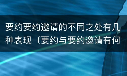 要约要约邀请的不同之处有几种表现（要约与要约邀请有何不同）