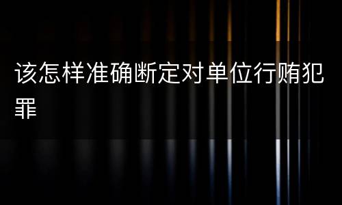 该怎样准确断定对单位行贿犯罪