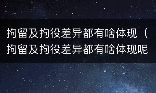 拘留及拘役差异都有啥体现（拘留及拘役差异都有啥体现呢）