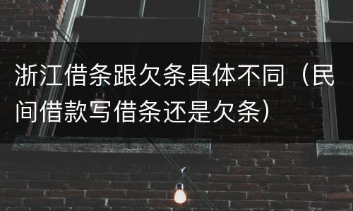 浙江借条跟欠条具体不同（民间借款写借条还是欠条）