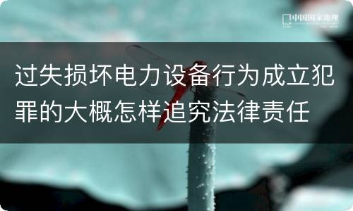 过失损坏电力设备行为成立犯罪的大概怎样追究法律责任