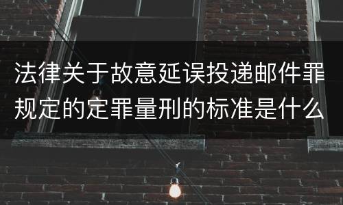法律关于故意延误投递邮件罪规定的定罪量刑的标准是什么
