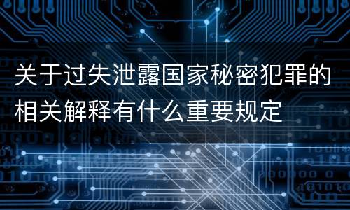 关于过失泄露国家秘密犯罪的相关解释有什么重要规定