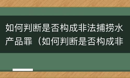 如何判断是否构成非法捕捞水产品罪（如何判断是否构成非法捕捞水产品罪行）